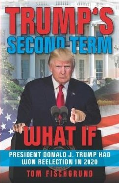 Trump's Second Term: What if President Donald J. Trump Had Won Reelection in 2020 - Fischgrund, Tom