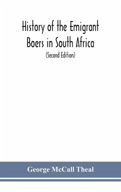 History of the emigrant Boers in South Africa; or The wanderings and wars of the emigrant farmers from their leaving the Cape Colony to the acknowledgment of their independence by Great Britain (Second Edition) - McCall Theal, George
