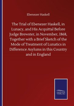 The Trial of Ebenezer Haskell, in Lunacy, and His Acquittal Before Judge Brewster, in November, 1868, Together with a Brief Sketch of the Mode of Treatment of Lunatics in Difference Asylums in this Country and in England - Haskell, Ebenezer