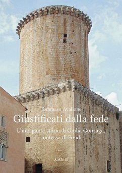 Giustificati dalla fede. L'intrigante storia di Giulia Gonzaga, contessa di Fondi - Avallone, Tommaso