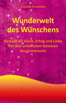 Wunderwelt des Wünschens Bestelle dir Glück, Erfolg und Liebe mit den universalen Gesetzen des Universums!