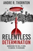 Relentless Determination: Harnessing The Will To Win, To Survive, To Overcome