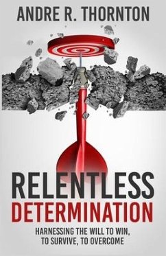 Relentless Determination: Harnessing The Will To Win, To Survive, To Overcome - Thornton, Andre R.