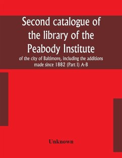 Second catalogue of the library of the Peabody Institute of the city of Baltimore, including the additions made since 1882 (Part I) A-B - Unknown