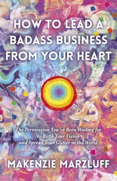 How to Lead a Badass Business From Your Heart - Marzluff, Makenzie