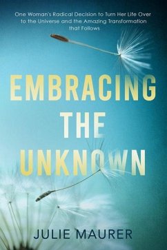 Embracing the Unknown: One Woman's Radical Decision to Turn Her Life Over to the Universe and the Amazing Transformation that Follows - Maurer, Julie