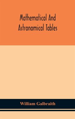 Mathematical and astronomical tables, for the use of students of mathematics, practical astronomers, surveyors, engineers, and navigators; with an introd. containing the explanation and use of the tables - Galbraith, William