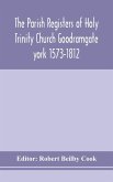 The Parish Registers of Holy Trinity Church Goodramgate york 1573-1812