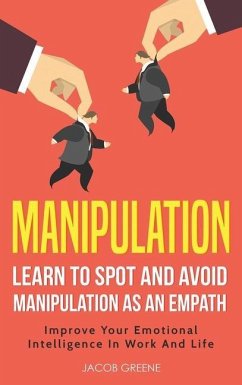 Manipulation: Learn To Spot and Avoid Manipulation As An Empath: Improve Your Emotional Intelligence In Work And Life: Learn To Spot - Greene, Jacob