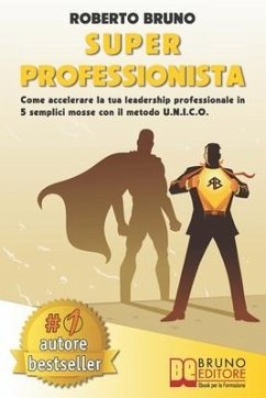 Super Professionista: Come Accelerare La Tua Leadership Professionale In 5 Semplici Mosse Con Il Metodo U.N.I.C.O. - Bruno, Roberto