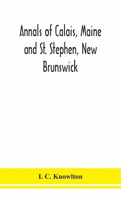 Annals of Calais, Maine and St. Stephen, New Brunswick; including the village of Milltown, Me., and the present town of Milltown, N.B - C. Knowlton, I.