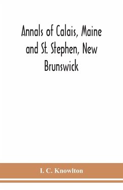 Annals of Calais, Maine and St. Stephen, New Brunswick; including the village of Milltown, Me., and the present town of Milltown, N.B - C. Knowlton, I.