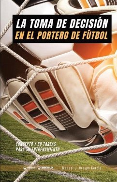 La toma de decisión en el portero de fútbol: Concepto y 50 tareas para su entrenamiento - Crespo García, Manuel J.