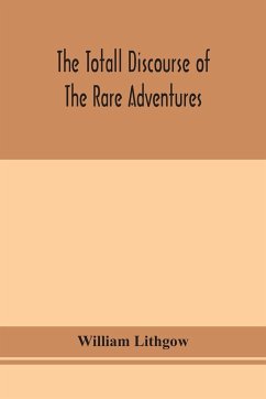 The totall discourse of the rare adventures & painefull peregrinations of long nineteen yeares travayles from Scotland to the most famous kingdomes in Europe, Asia and Affrica - Lithgow, William