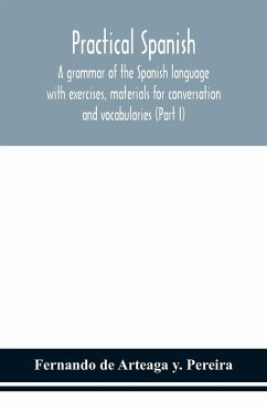 Practical Spanish, a grammar of the Spanish language with exercises, materials for conversation and vocabularies (Part I) - de Arteaga y. Pereira, Fernando