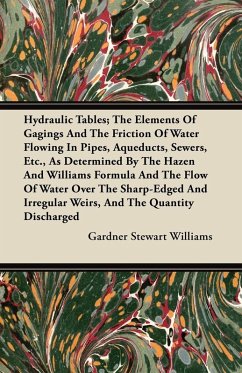 Hydraulic Tables; The Elements Of Gagings And The Friction Of Water Flowing In Pipes, Aqueducts, Sewers, Etc., As Determined By The Hazen And Williams Formula And The Flow Of Water Over The Sharp-Edged And Irregular Weirs, And The Quantity Discharged (eBook, ePUB) - Williams, Gardner Stewart
