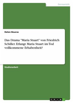 Das Drama &quote;Maria Stuart&quote; von Friedrich Schiller. Erlangt Maria Stuart im Tod vollkommene Erhabenheit?