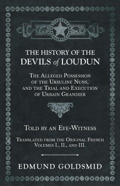The History of the Devils of Loudun - The Alleged Possession of the Ursuline Nuns, and the Trial and Execution of Urbain Grandier - Told by an Eye-Witness - Translated from the Original French - Volumes I., II., and III. (eBook, ePUB) - Goldsmid, Edmund