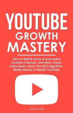 YouTube Growth Mastery: How to Start & Grow A Successful Youtube Channel. Get More Views, Subscribers, Hack The Algorithm, Make Money & Master YouTube (eBook, ePUB) - Lane, Max