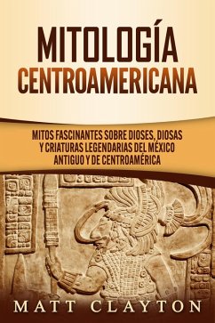 Mitología Centroamericana: Mitos fascinantes sobre dioses, diosas y criaturas legendarias del México antiguo y de Centroamérica (eBook, ePUB) - Clayton, Matt