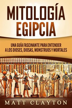 Mitología Egipcia: Una Guía Fascinante para Entender a los Dioses, Diosas, Monstruos y Mortales (eBook, ePUB) - Clayton, Matt