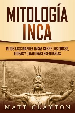 Mitología Inca: Mitos fascinantes incas sobre los dioses, diosas y criaturas legendarias (eBook, ePUB) - Clayton, Matt