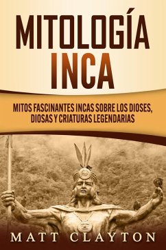 Cover Mitología Inca: Mitos fascinantes incas sobre los dioses, diosas y criaturas legendarias (eBook, ePUB)