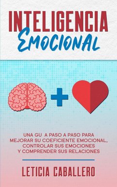 Inteligencia Emocional: Una guía paso a paso para mejorar su coeficiente emocional, controlar sus emociones y comprender sus relaciones (eBook, ePUB) - Caballero, Leticia