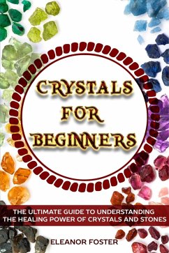 Crystals for Beginners: the Ultimate Guide to Understand the Healing Power of Crystals and Stones (eBook, ePUB) - Foster, Eleanor