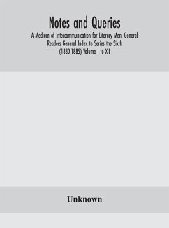 Notes and queries; A Medium of Intercommunication for Literary Men, General Readers General Index to Series the Sixth (1880-1885) Volume I to XII. - Unknown