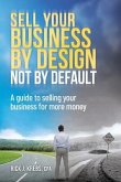 Sell Your Business By Design, Not By Default: A Guide to Selling Your Business for More Money