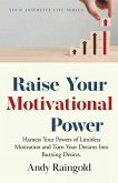 Raise Your Motivational Power: Harness Your Powers of Limitless Motivation and Turn Your Dreams Into Burning Desires.