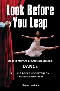 Look Before You Leap: Steps to Your Child's Greatest Success in Dance. Pulling Back the Curtain on the Dance Industry - Leathem, Dianne