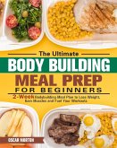 The Ultimate Bodybuilding Meal Prep for Beginners: 2-Week Bodybuilding Meal Plan to Lose Weight, Gain Muscles and Fuel Your Workouts
