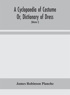A Cyclopaedia of Costume Or, Dictionary of Dress, Including Notices of Contemporaneous Fashions on the Continent And A General Chronological History of The Costumes of The Principal Countries of Europe, From The Commencement of The Christian Era To The Ac - Robinson Planche, James
