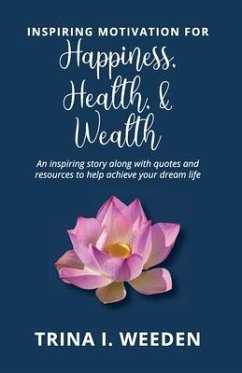 Inspiring Motivation for Happiness, Health, and Wealth: An inspiring story along with quotes and resources to help achieve your dream life - Weeden, Trina I.