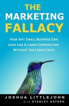 The Marketing Fallacy: How Any Small Business Can Look Like A Large Corporation, Without The Large Costs - Gatero, Stanley; Littlejohn, Joshua