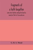 Fragments of a faith forgotten, some short sketches among the Gnostics mainly of the first two centuries - a contribution to the study of Christian origins based on the most recently recovered materials
