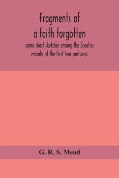 Fragments of a faith forgotten, some short sketches among the Gnostics mainly of the first two centuries - a contribution to the study of Christian origins based on the most recently recovered materials - R. S. Mead, G.