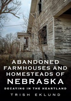 Abandoned Farmhouses and Homesteads of Nebraska: Decaying in the Heartland - Eklund, Trish