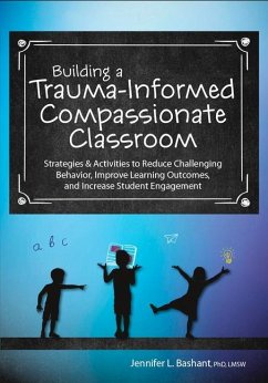 Building a Trauma-Informed, Compassionate Classroom: Strategies & Activities to Reduce Challenging Behavior, Improve Learning Outcomes, and Increase S - Bashant, Jennifer