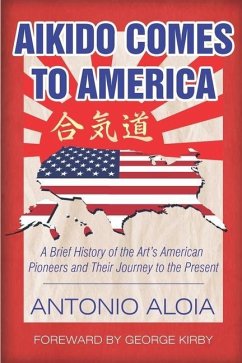Aikido Comes to America: A Brief History of the Art's American Pioneers and Their Journey to the Present - Aloia, Antonio