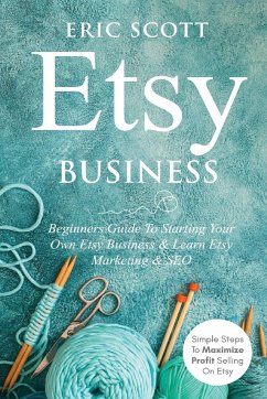 Etsy Business - Beginners Guide To Starting Your Own Etsy Business & Learn Etsy Marketing & SEO - Scott, Eric