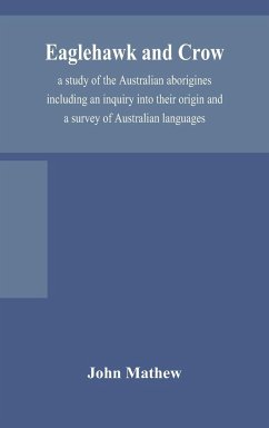 Eaglehawk and Crow; a study of the Australian aborigines including an inquiry into their origin and a survey of Australian languages - Mathew, John