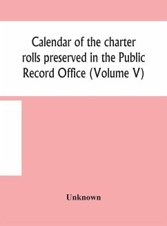Calendar of the charter rolls preserved in the Public Record Office (Volume V) 15 Edward III-5 Henry V. A.D. 1341-1417 - Unknown
