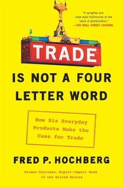 Trade Is Not a Four-Letter Word: How Six Everyday Products Make the Case for Trade - Hochberg, Fred P.