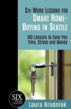 Six-Word Lessons for Smart Home-Buying in Seattle: 100 Lessons to Save You Time, Stress and Money - Brodniak, Laura