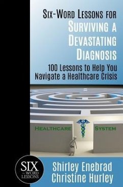 Six-Word Lessons for Surviving a Devastating Diagnosis: 100 Lessons to Help You Nagivate a Healthcare Crisis - Hurley, Christine; Enebrad, Shirley