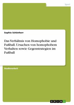 Das Verhältnis von Homophobie und Fußball. Ursachen von homophobem Verhalten sowie Gegenstrategien im Fußball - Schönherr, Sophie