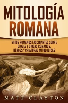 Mitología romana: Mitos romanos fascinantes sobre dioses y diosas romanos, héroes y criaturas mitológicas (eBook, ePUB) - Clayton, Matt